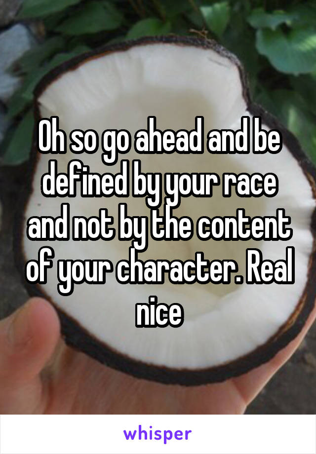 Oh so go ahead and be defined by your race and not by the content of your character. Real nice