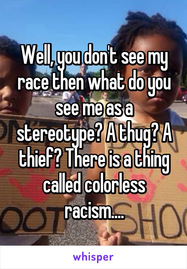 Well, you don't see my race then what do you see me as a stereotype? A thug? A thief? There is a thing called colorless racism....