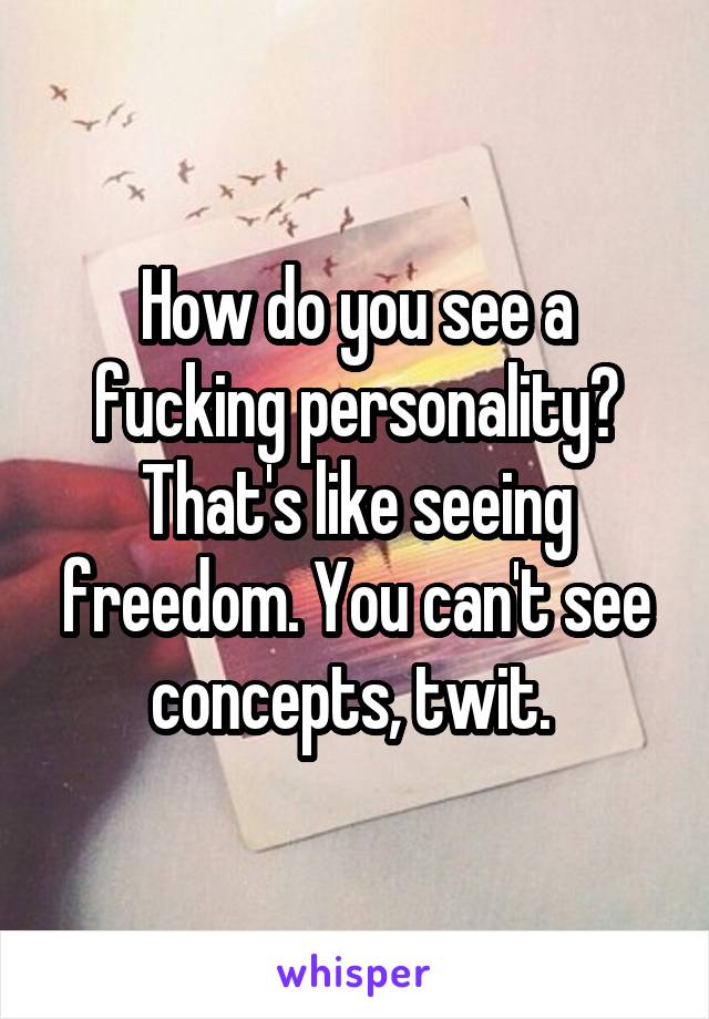 How do you see a fucking personality? That's like seeing freedom. You can't see concepts, twit. 