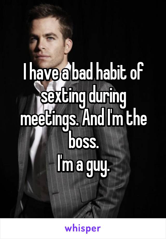 I have a bad habit of sexting during meetings. And I'm the boss.
I'm a guy.