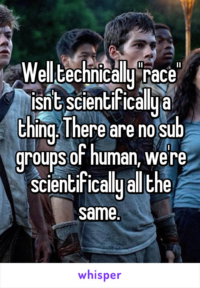 Well technically "race" isn't scientifically a thing. There are no sub groups of human, we're scientifically all the same. 