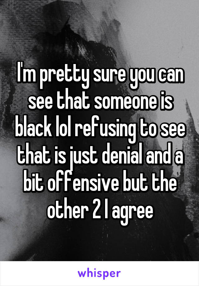 I'm pretty sure you can see that someone is black lol refusing to see that is just denial and a bit offensive but the other 2 I agree