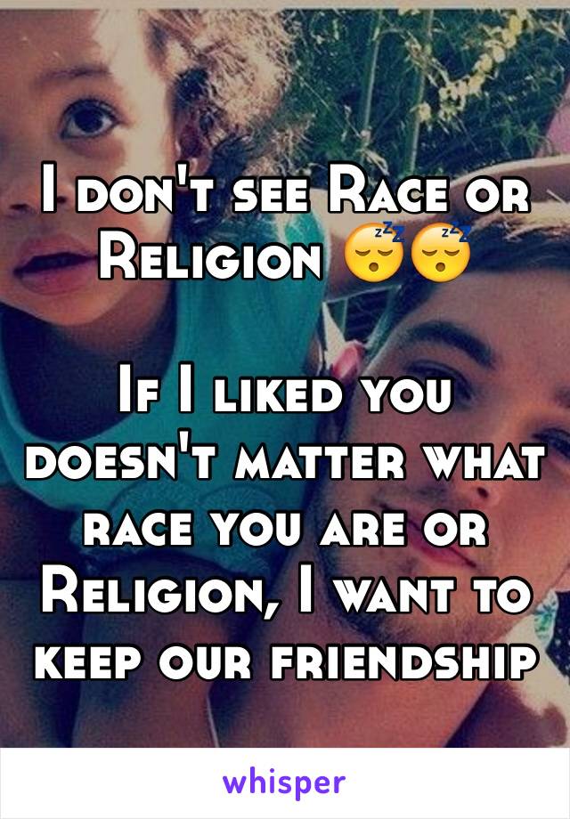 I don't see Race or Religion 😴😴

If I liked you doesn't matter what race you are or Religion, I want to keep our friendship 