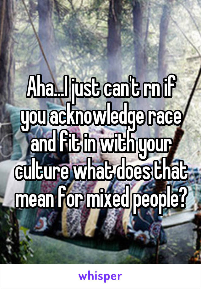 Aha...I just can't rn if you acknowledge race and fit in with your culture what does that mean for mixed people?