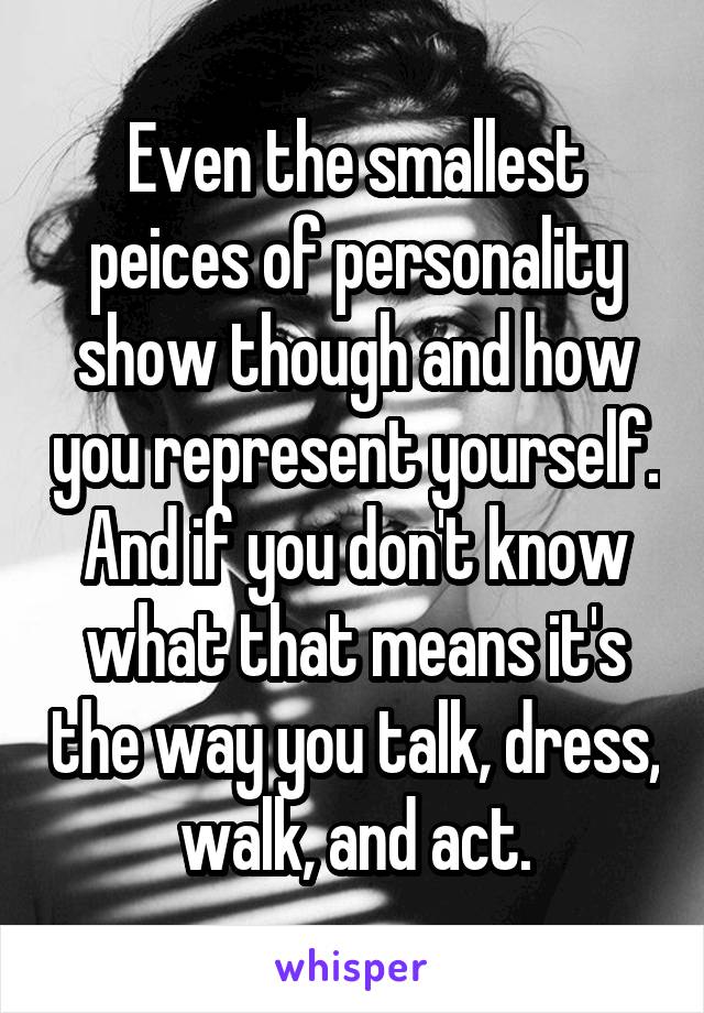 Even the smallest peices of personality show though and how you represent yourself. And if you don't know what that means it's the way you talk, dress, walk, and act.