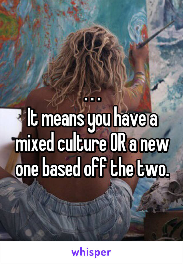 . . .
It means you have a mixed culture OR a new one based off the two.