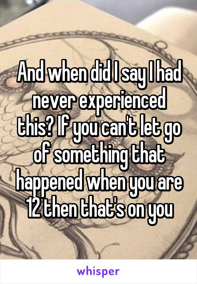 And when did I say I had never experienced this? If you can't let go of something that happened when you are 12 then that's on you