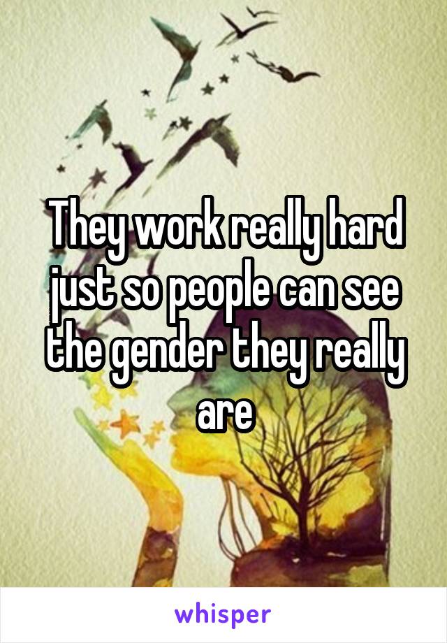 They work really hard just so people can see the gender they really are