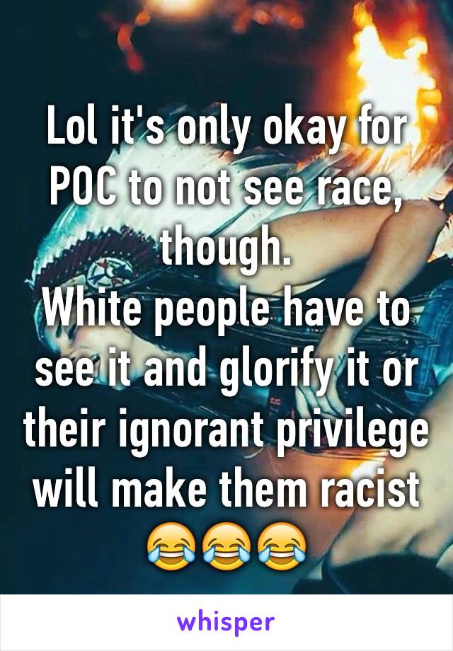 Lol it's only okay for POC to not see race, though.
White people have to see it and glorify it or their ignorant privilege will make them racist 😂😂😂