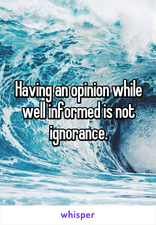 Having an opinion while well informed is not ignorance.