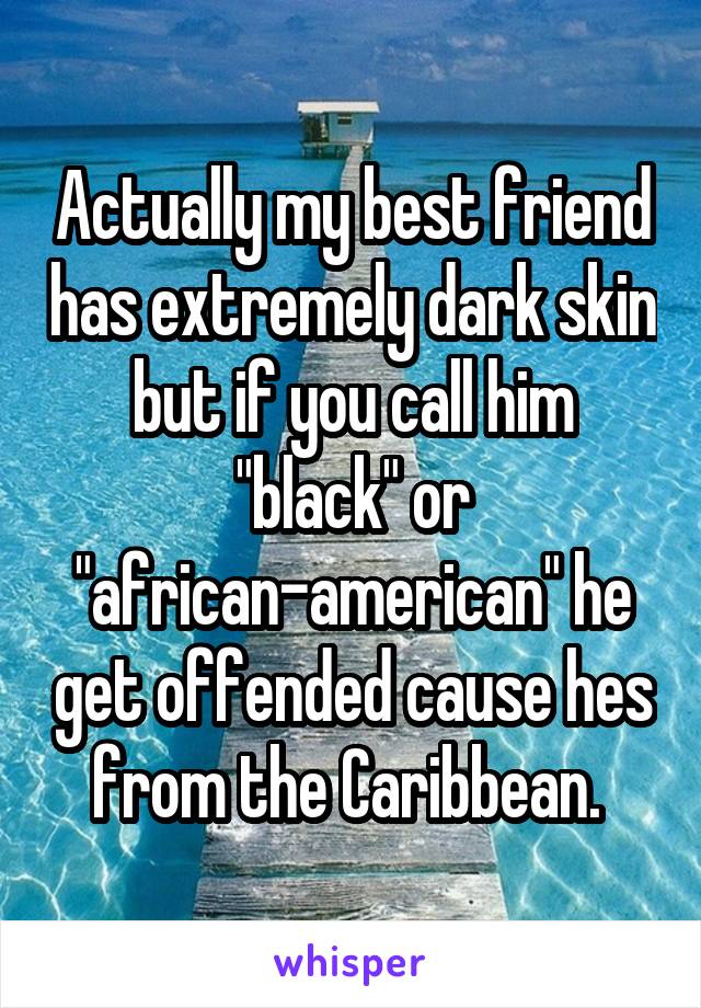 Actually my best friend has extremely dark skin but if you call him "black" or "african-american" he get offended cause hes from the Caribbean. 