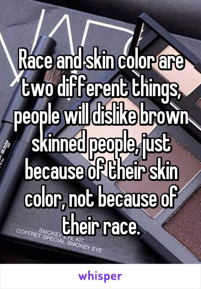 Race and skin color are two different things, people will dislike brown skinned people, just because of their skin color, not because of their race.