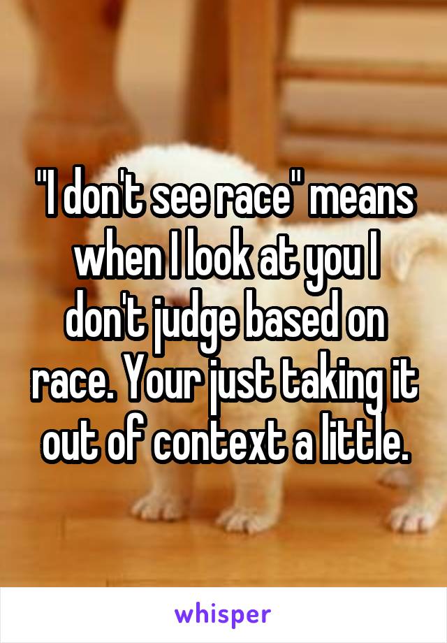 "I don't see race" means when I look at you I don't judge based on race. Your just taking it out of context a little.