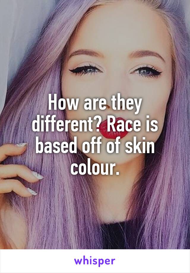 How are they different? Race is based off of skin colour.