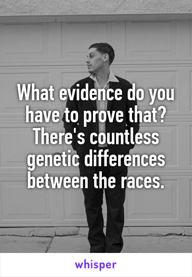 What evidence do you have to prove that? There's countless genetic differences between the races.