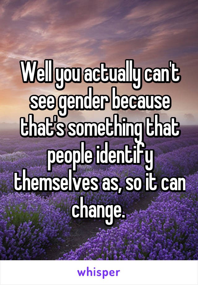 Well you actually can't see gender because that's something that people identify themselves as, so it can change. 