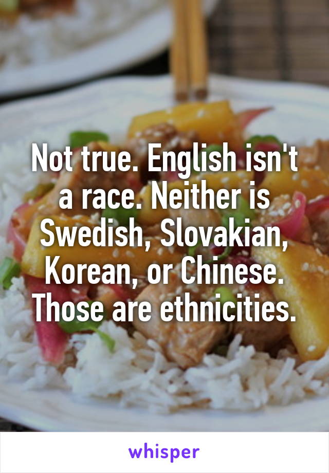 Not true. English isn't a race. Neither is Swedish, Slovakian, Korean, or Chinese. Those are ethnicities.