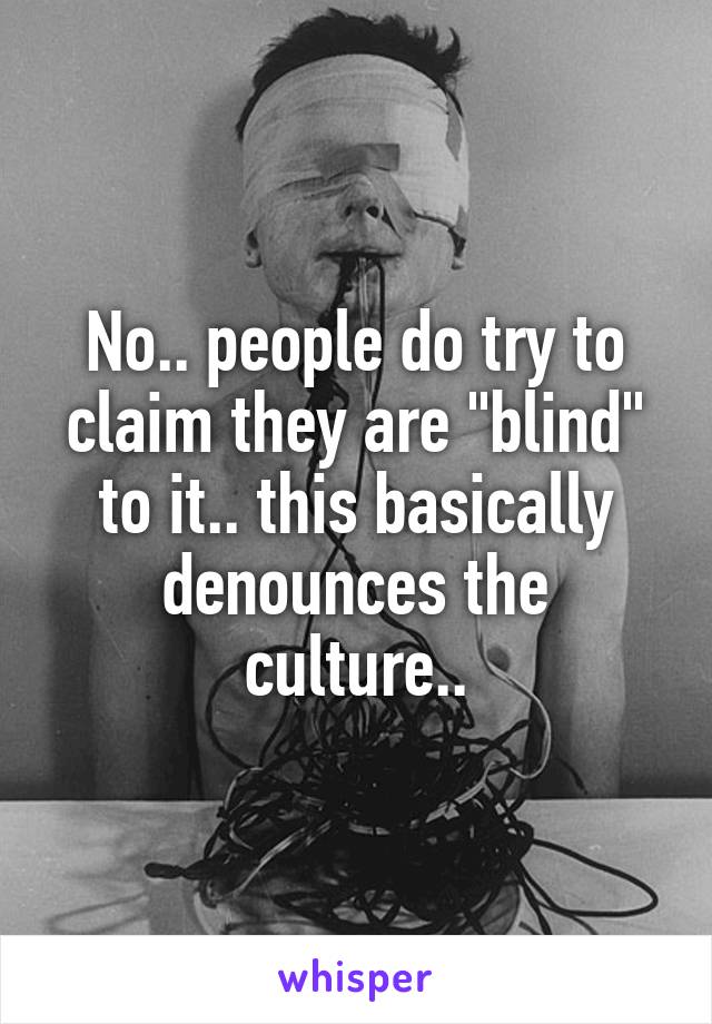 No.. people do try to claim they are "blind" to it.. this basically denounces the culture..