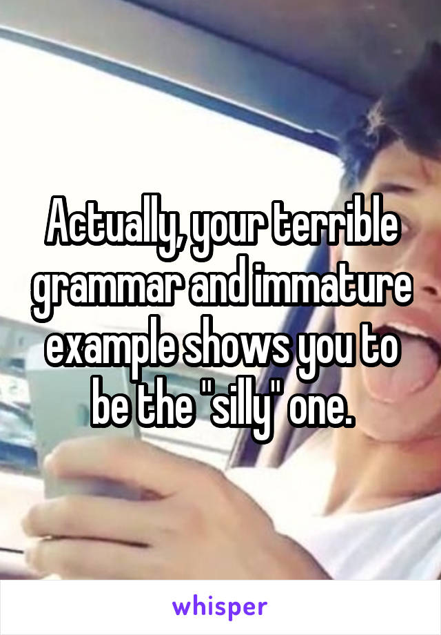 Actually, your terrible grammar and immature example shows you to be the "silly" one.