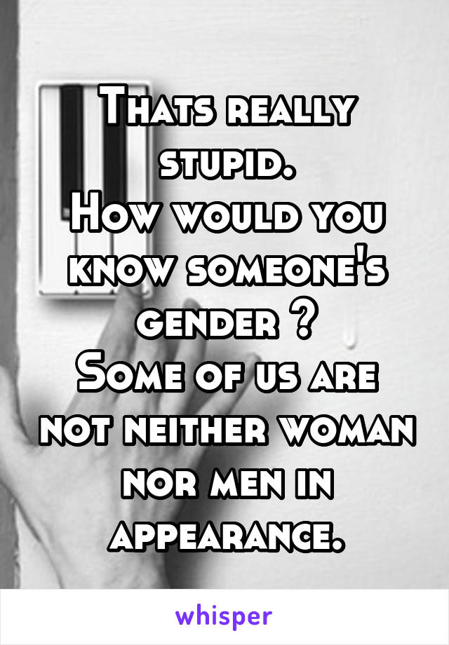 Thats really stupid.
How would you know someone's gender ?
Some of us are not neither woman nor men in appearance.