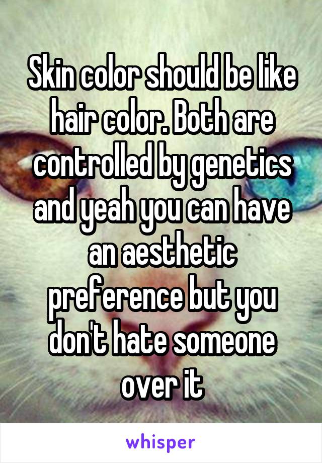 Skin color should be like hair color. Both are controlled by genetics and yeah you can have an aesthetic preference but you don't hate someone over it