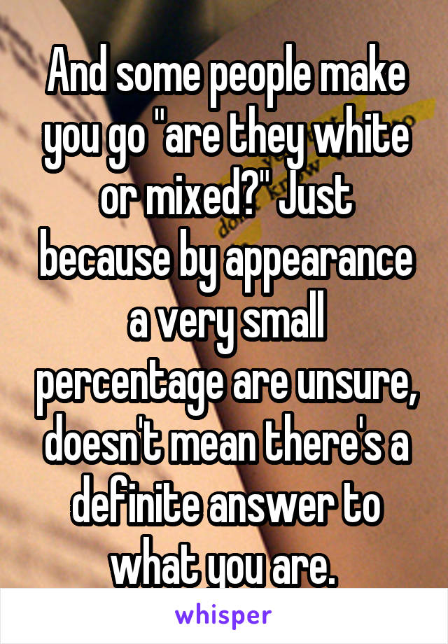 And some people make you go "are they white or mixed?" Just because by appearance a very small percentage are unsure, doesn't mean there's a definite answer to what you are. 