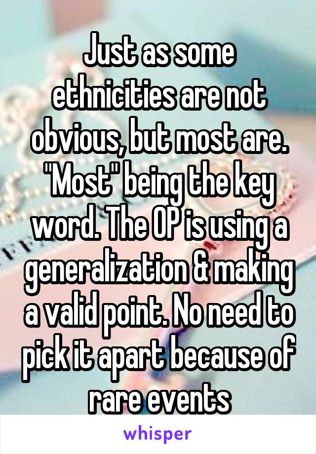 Just as some ethnicities are not obvious, but most are. "Most" being the key word. The OP is using a generalization & making a valid point. No need to pick it apart because of rare events