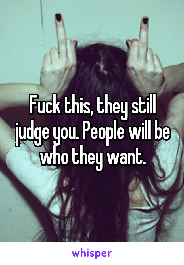 Fuck this, they still judge you. People will be who they want.