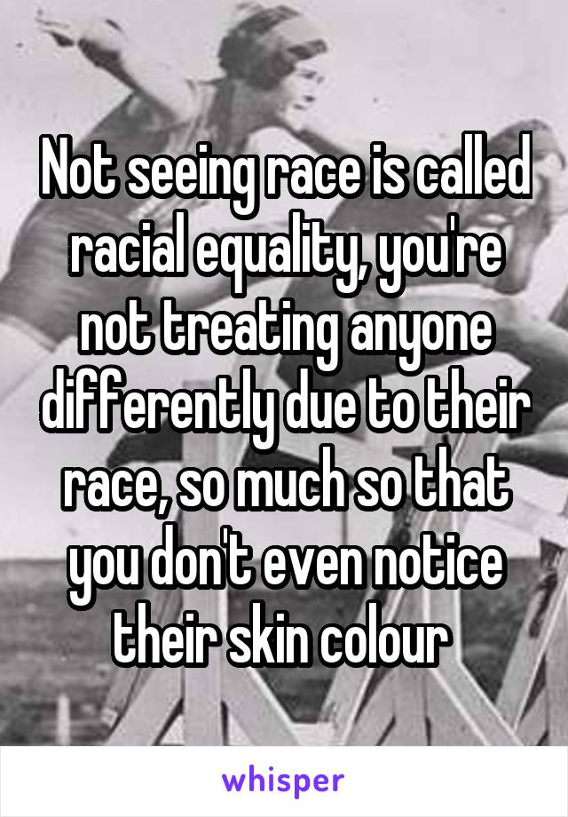 Not seeing race is called racial equality, you're not treating anyone differently due to their race, so much so that you don't even notice their skin colour 