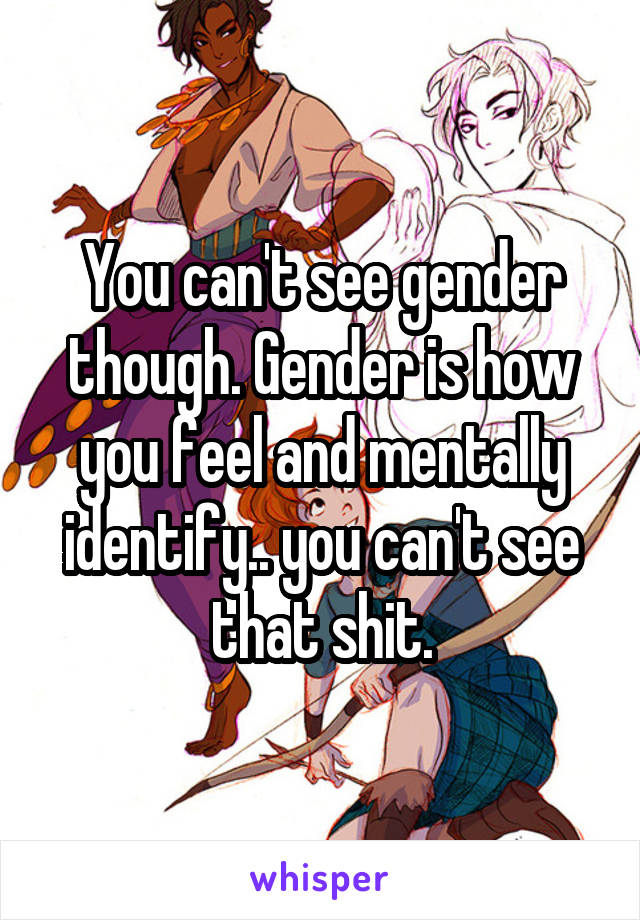 You can't see gender though. Gender is how you feel and mentally identify.. you can't see that shit.