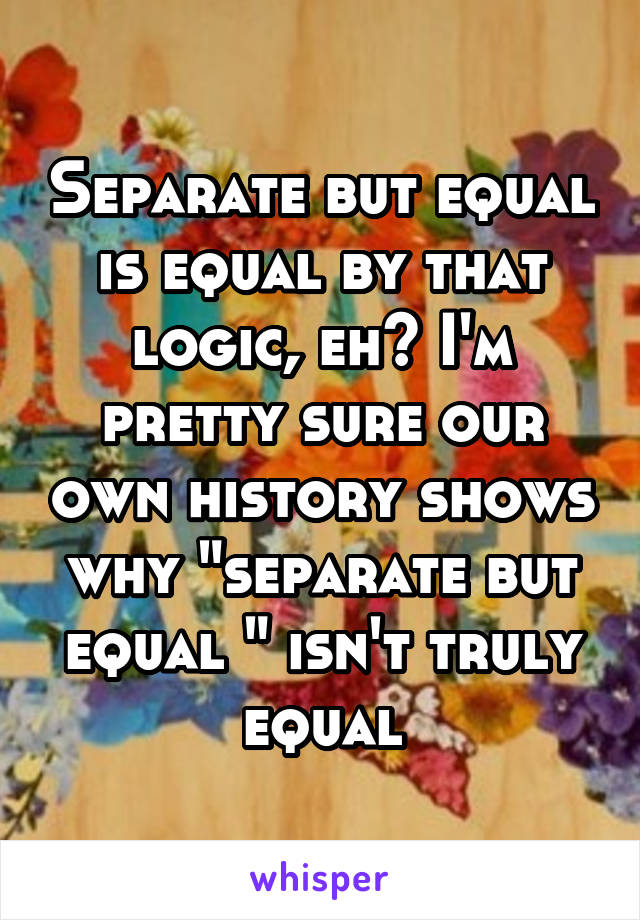 Separate but equal is equal by that logic, eh? I'm pretty sure our own history shows why "separate but equal " isn't truly equal