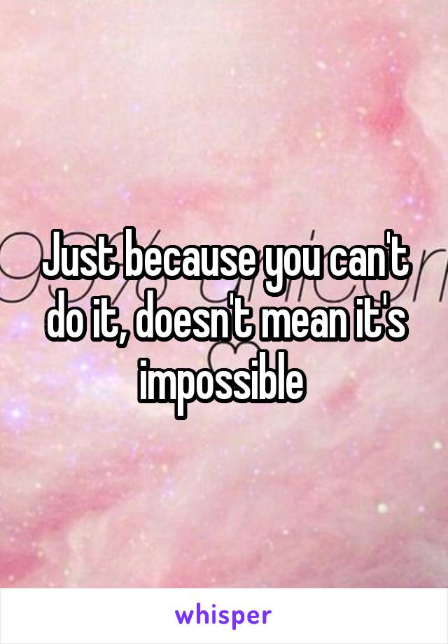 Just because you can't do it, doesn't mean it's impossible 