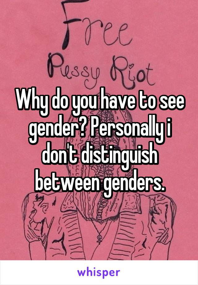 Why do you have to see gender? Personally i don't distinguish between genders.