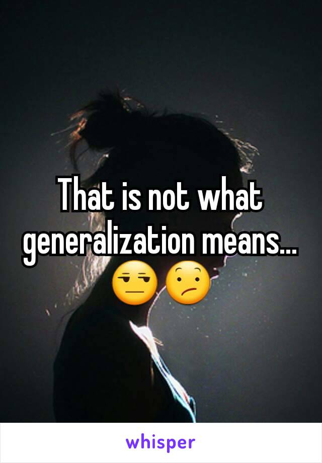 That is not what generalization means... 😒😕