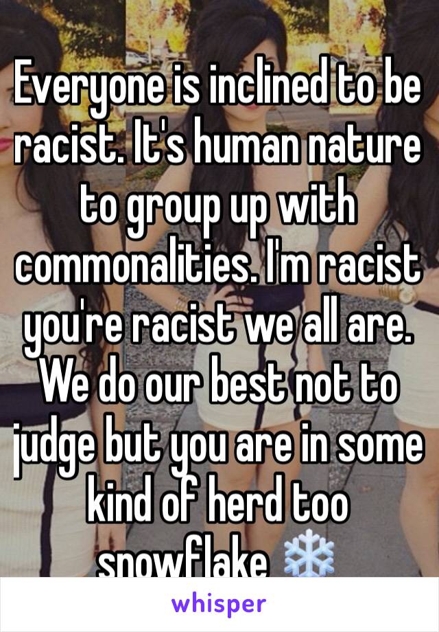 Everyone is inclined to be racist. It's human nature to group up with commonalities. I'm racist you're racist we all are. We do our best not to judge but you are in some kind of herd too snowflake ❄️