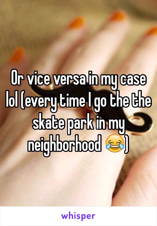 Or vice versa in my case lol (every time I go the the skate park in my neighborhood 😂)