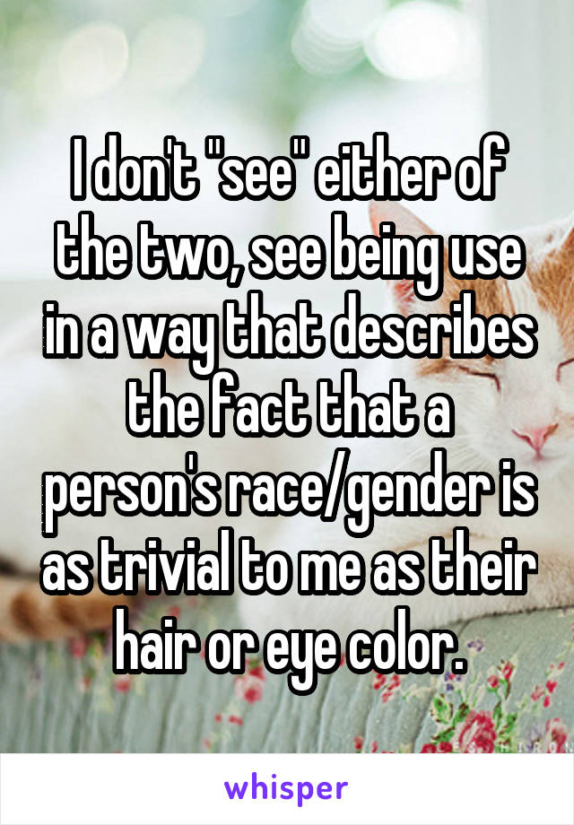 I don't "see" either of the two, see being use in a way that describes the fact that a person's race/gender is as trivial to me as their hair or eye color.