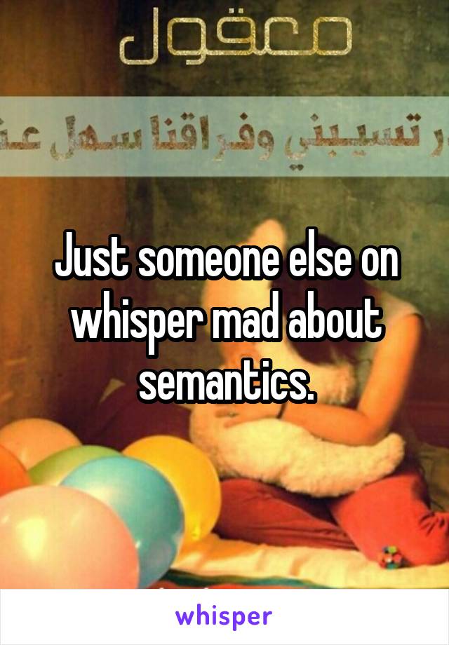 Just someone else on whisper mad about semantics.