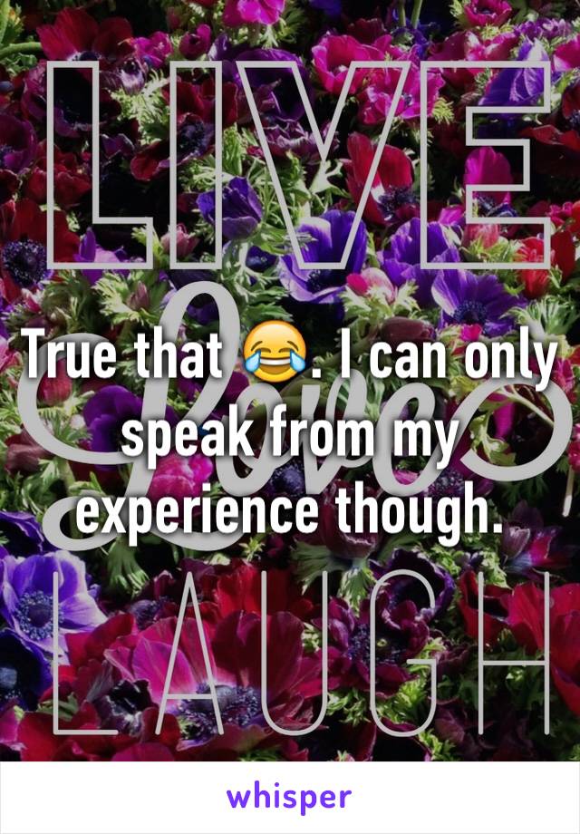 True that 😂. I can only speak from my experience though.