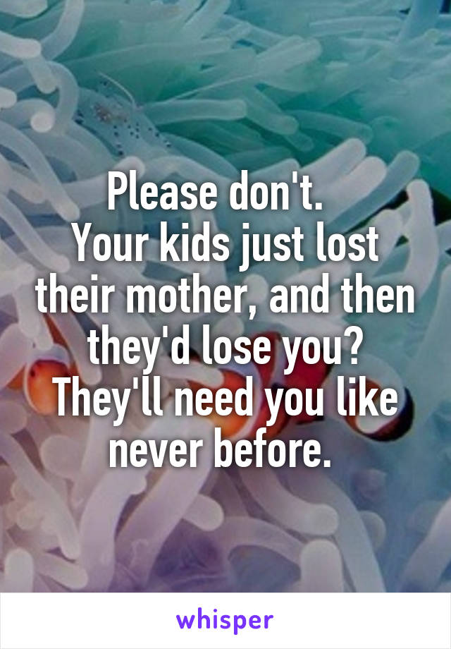 Please don't.  
Your kids just lost their mother, and then they'd lose you? They'll need you like never before. 