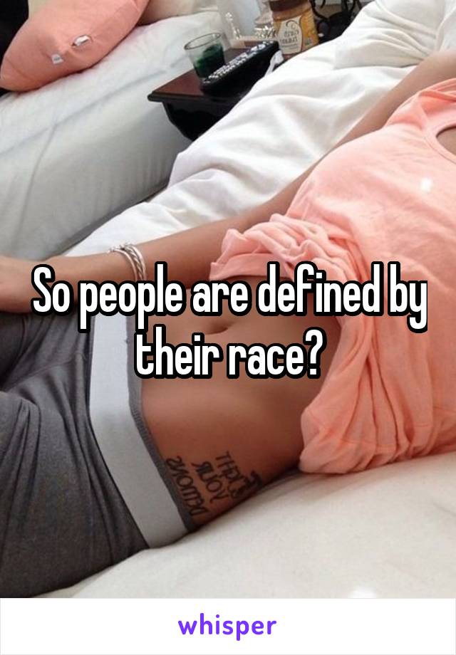 So people are defined by their race?