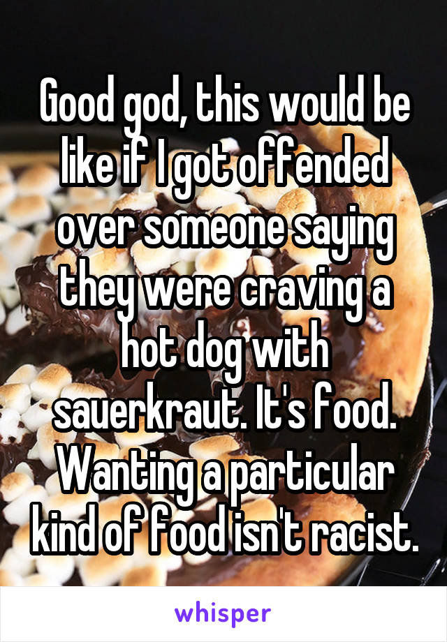 Good god, this would be like if I got offended over someone saying they were craving a hot dog with sauerkraut. It's food. Wanting a particular kind of food isn't racist.