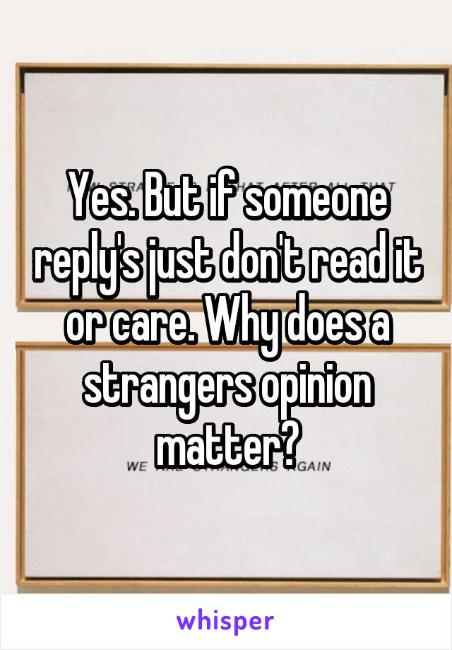 Yes. But if someone reply's just don't read it or care. Why does a strangers opinion matter?