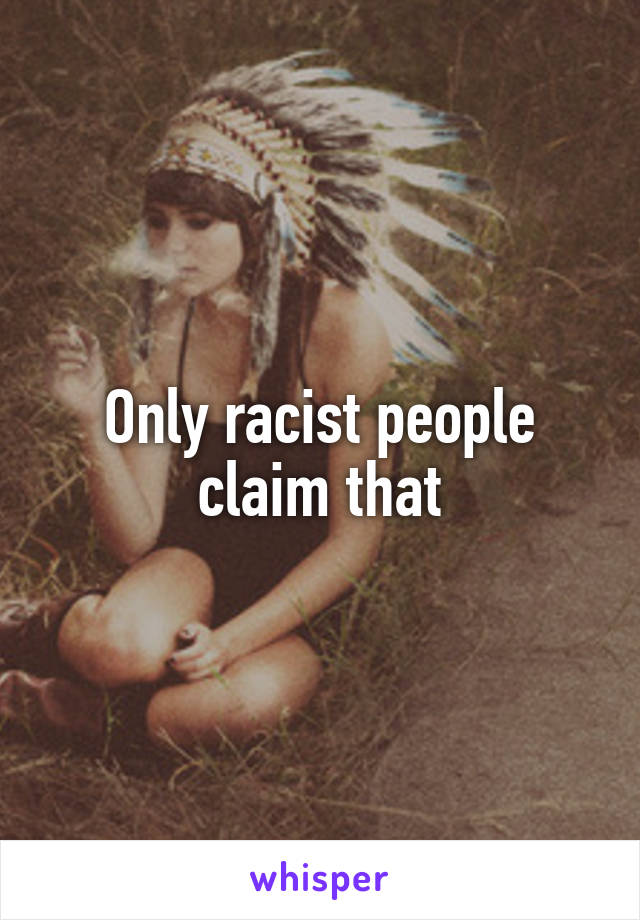 Only racist people claim that