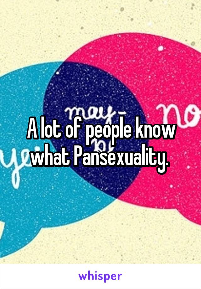 A lot of people know what Pansexuality. 