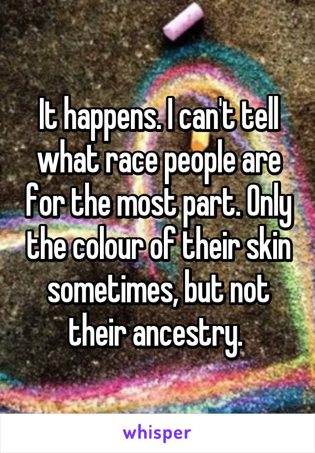 It happens. I can't tell what race people are for the most part. Only the colour of their skin sometimes, but not their ancestry. 