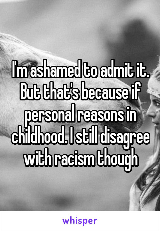 I'm ashamed to admit it. But that's because if personal reasons in childhood. I still disagree with racism though