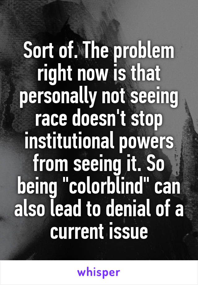 Sort of. The problem right now is that personally not seeing race doesn't stop institutional powers from seeing it. So being "colorblind" can also lead to denial of a current issue