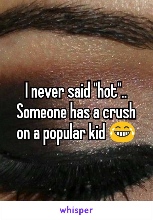 I never said "hot".. Someone has a crush on a popular kid 😂