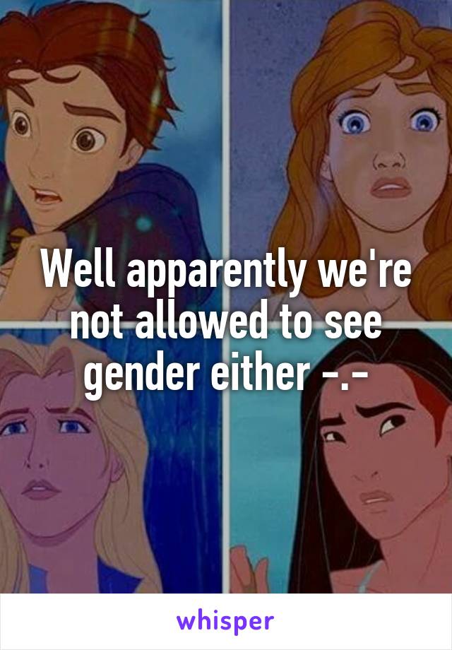 Well apparently we're not allowed to see gender either -.-